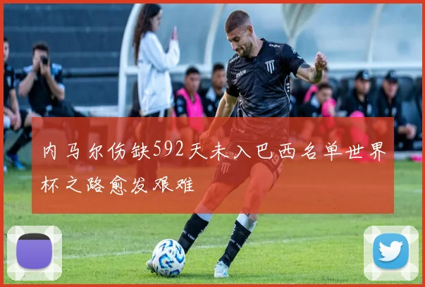 内马尔伤缺592天未入巴西名单世界杯之路愈发艰难