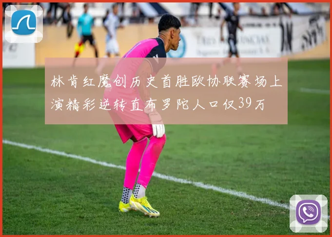 林肯红魔创历史首胜欧协联赛场上演精彩逆转直布罗陀人口仅39万