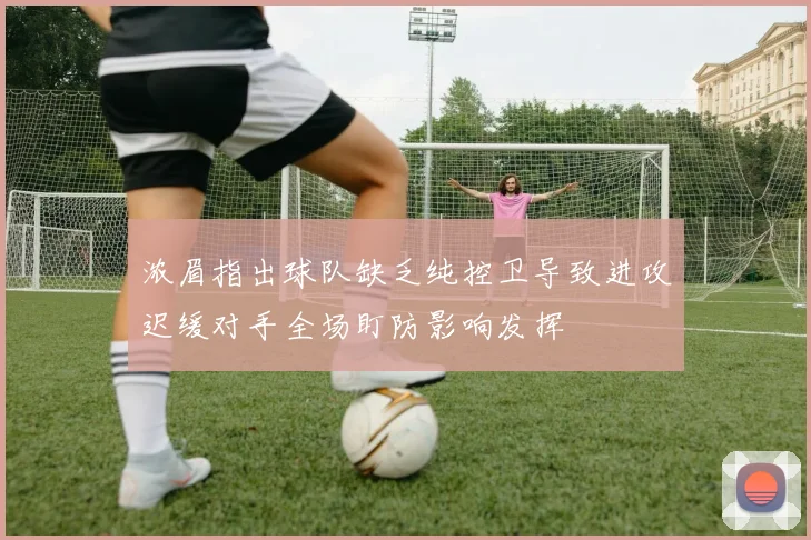 浓眉指出球队缺乏纯控卫导致进攻迟缓对手全场盯防影响发挥