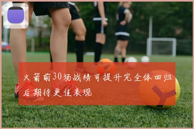 火箭前30场战绩可提升完全体回归后期待更佳表现