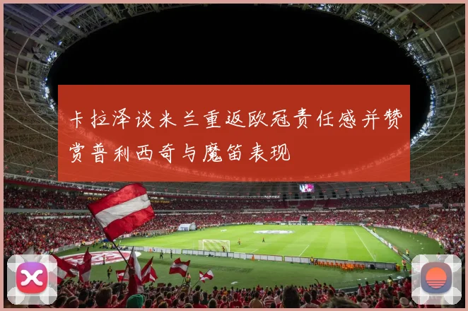 卡拉泽谈米兰重返欧冠责任感并赞赏普利西奇与魔笛表现