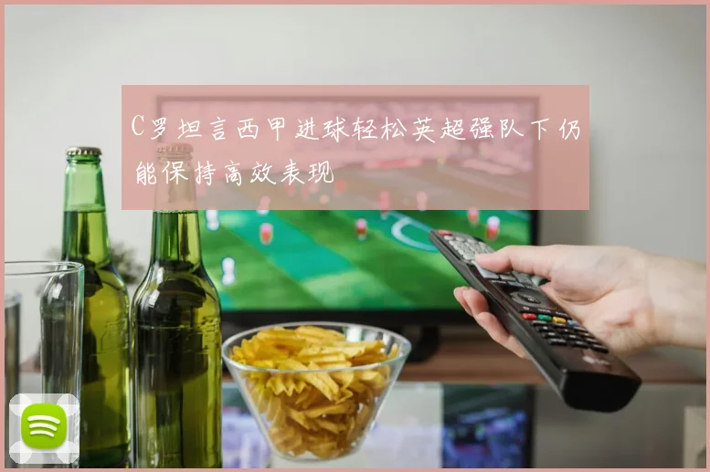 C罗坦言西甲进球轻松英超强队下仍能保持高效表现