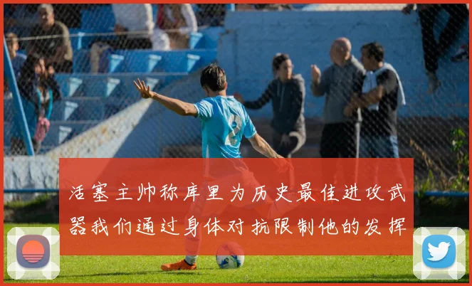 活塞主帅称库里为历史最佳进攻武器我们通过身体对抗限制他的发挥