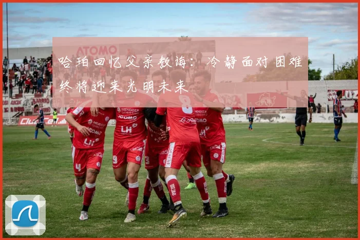 哈珀回忆父亲教诲：冷静面对困难终将迎来光明未来