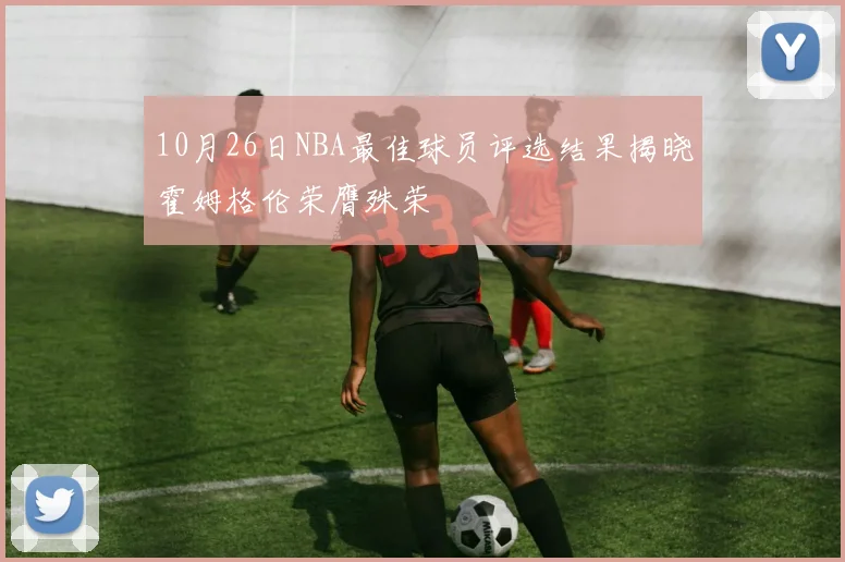 10月26日NBA最佳球员评选结果揭晓霍姆格伦荣膺殊荣