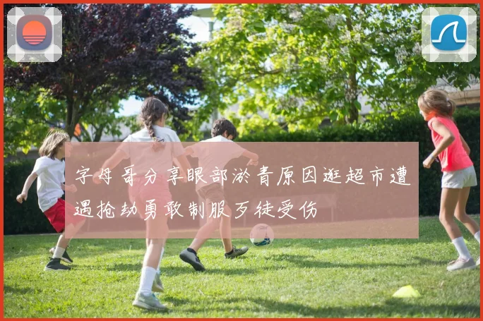 字母哥分享眼部淤青原因逛超市遭遇抢劫勇敢制服歹徒受伤