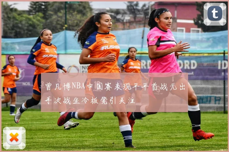 曾凡博NBA中国赛表现平平首战无出手次战坐冷板凳引关注