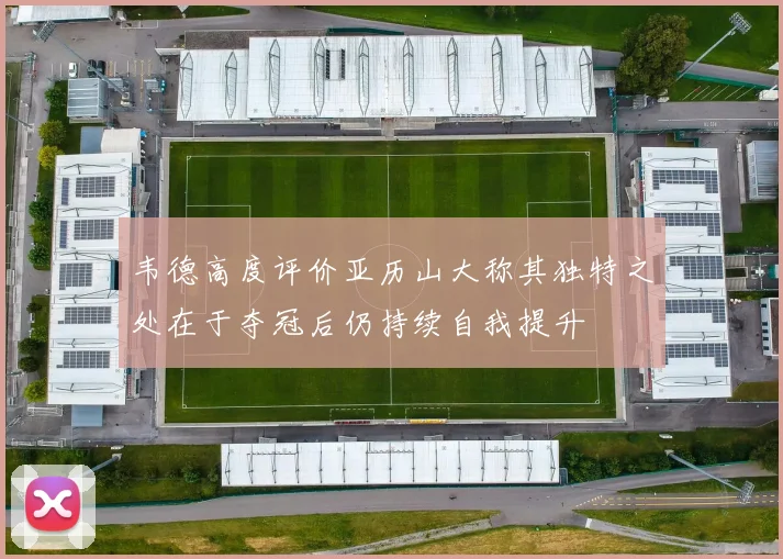 韦德高度评价亚历山大称其独特之处在于夺冠后仍持续自我提升