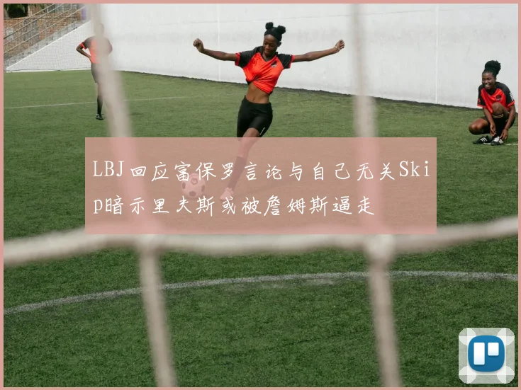 LBJ回应富保罗言论与自己无关Skip暗示里夫斯或被詹姆斯逼走