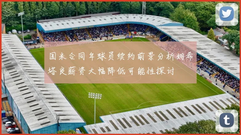 国米合同年球员续约前景分析姆希塔良薪资大幅降低可能性探讨