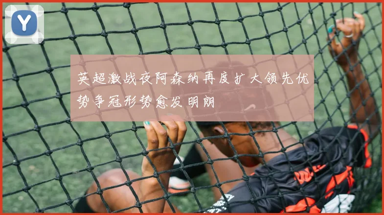 英超激战夜阿森纳再度扩大领先优势争冠形势愈发明朗