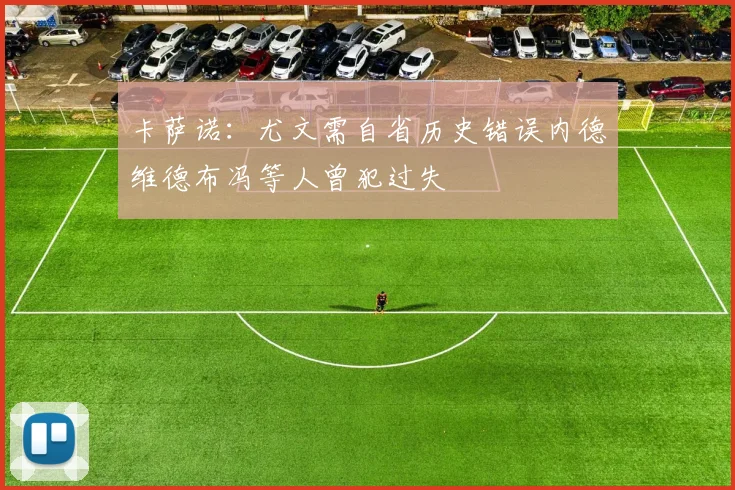卡萨诺：尤文需自省历史错误内德维德布冯等人曾犯过失