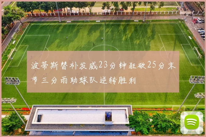 波蒂斯替补发威23分钟狂砍25分末节三分雨助球队逆转胜利