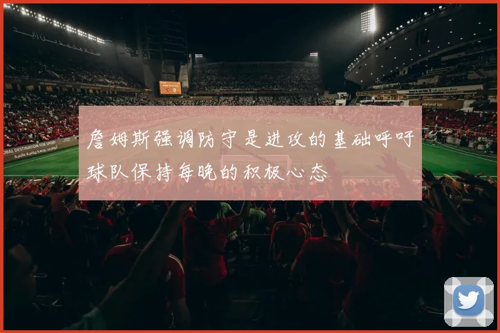 詹姆斯强调防守是进攻的基础呼吁球队保持每晚的积极心态