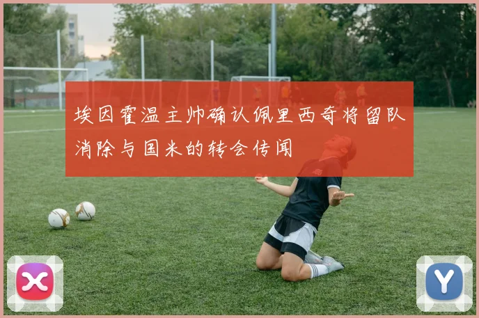 埃因霍温主帅确认佩里西奇将留队消除与国米的转会传闻