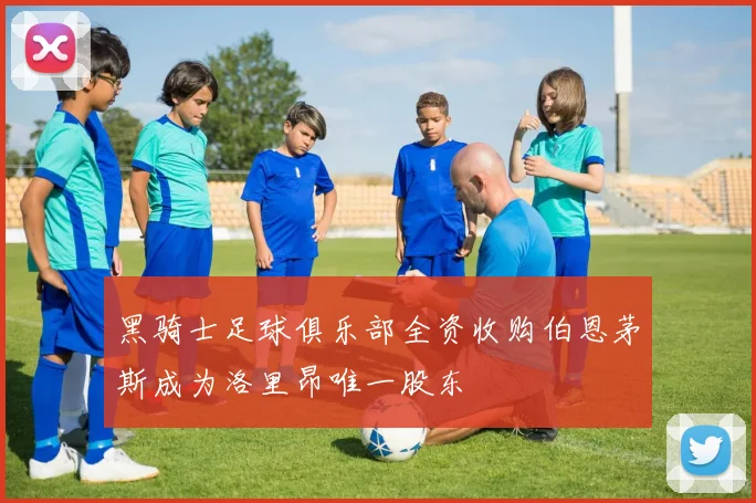 黑骑士足球俱乐部全资收购伯恩茅斯成为洛里昂唯一股东