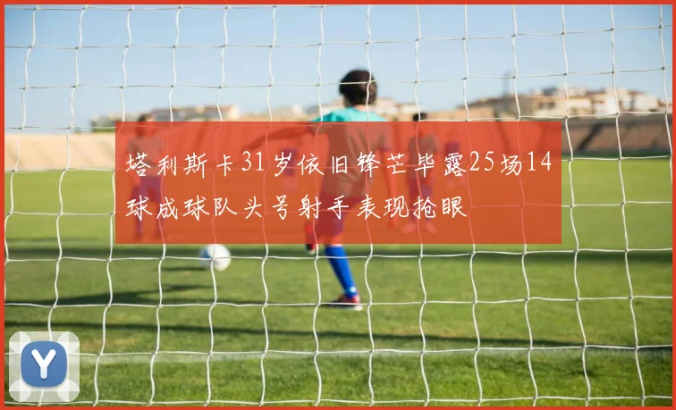 塔利斯卡31岁依旧锋芒毕露25场14球成球队头号射手表现抢眼