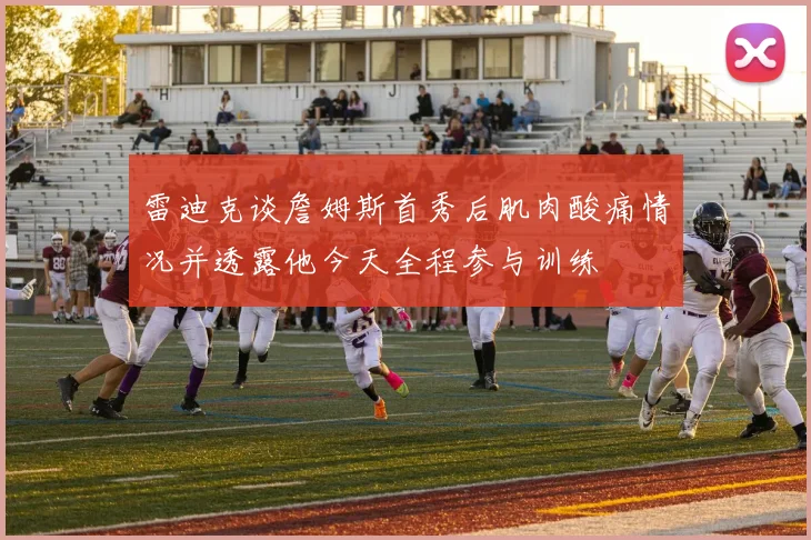 雷迪克谈詹姆斯首秀后肌肉酸痛情况并透露他今天全程参与训练