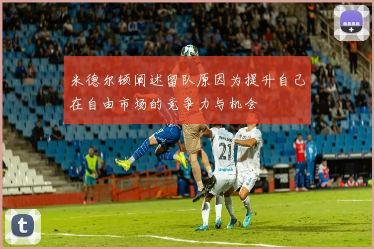 米德尔顿阐述留队原因为提升自己在自由市场的竞争力与机会