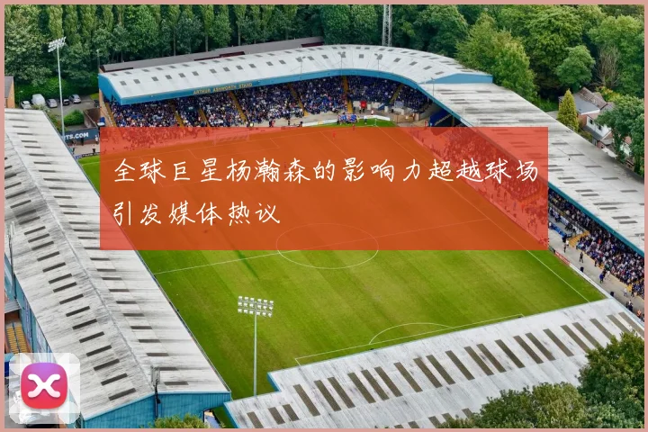 全球巨星杨瀚森的影响力超越球场引发媒体热议