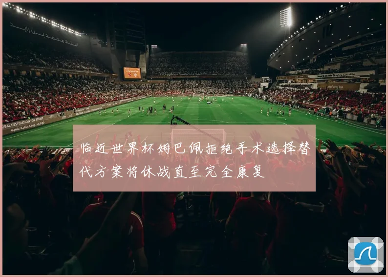 临近世界杯姆巴佩拒绝手术选择替代方案将休战直至完全康复