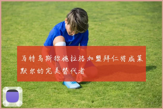 马特乌斯称施拉格加盟拜仁将成莱默尔的完美替代者