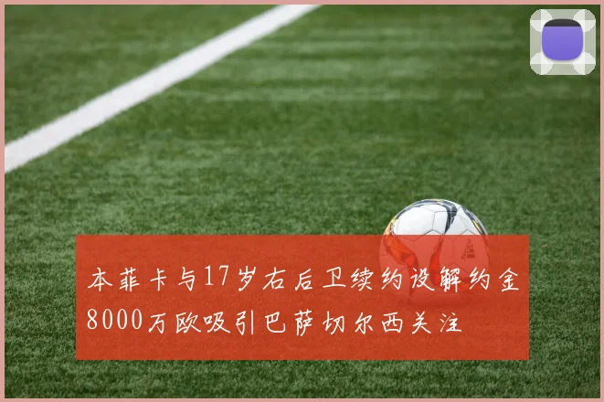本菲卡与17岁右后卫续约设解约金8000万欧吸引巴萨切尔西关注