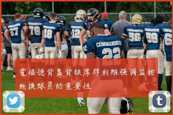 霍福德背靠背缺席邓利维强调监控轮换球员的重要性