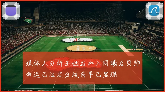 媒体人分析王世龙加入同曦后贝帅命运已注定分歧或早已显现