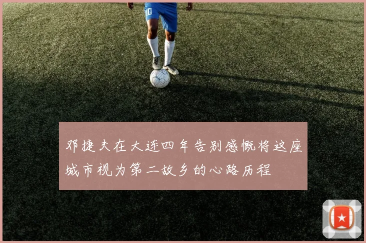 邓捷夫在大连四年告别感慨将这座城市视为第二故乡的心路历程