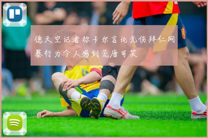 德天空记者称卡尔言论无伤拜仁网暴行为令人感到荒唐可笑