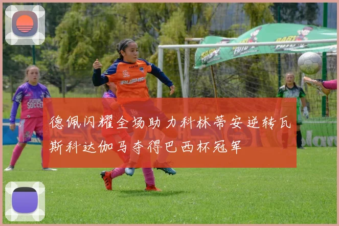 德佩闪耀全场助力科林蒂安逆转瓦斯科达伽马夺得巴西杯冠军