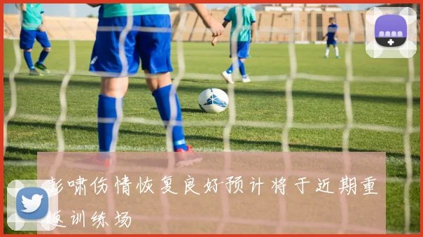 彭啸伤情恢复良好预计将于近期重返训练场