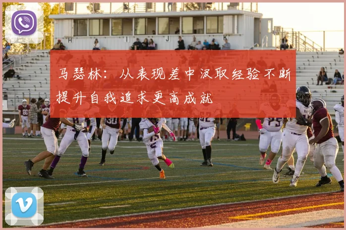 马瑟林：从表现差中汲取经验不断提升自我追求更高成就