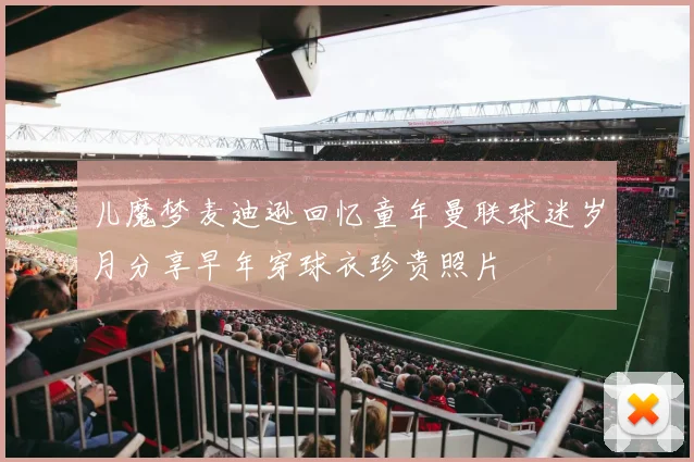 儿魔梦麦迪逊回忆童年曼联球迷岁月分享早年穿球衣珍贵照片