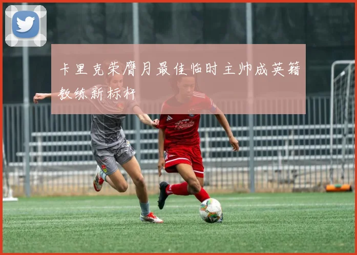 卡里克荣膺月最佳临时主帅成英籍教练新标杆