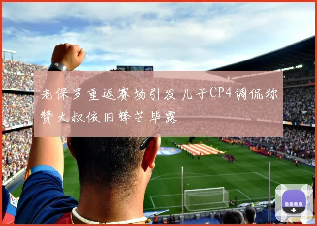老保罗重返赛场引发儿子CP4调侃称赞大叔依旧锋芒毕露