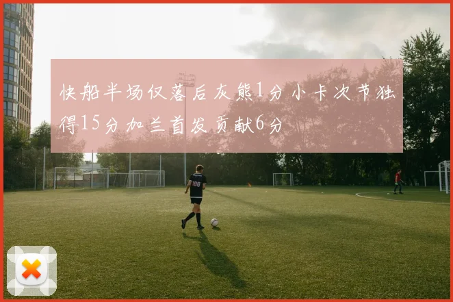 快船半场仅落后灰熊1分小卡次节独得15分加兰首发贡献6分