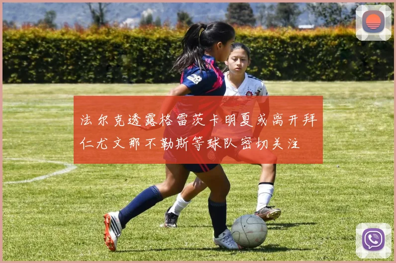 法尔克透露格雷茨卡明夏或离开拜仁尤文那不勒斯等球队密切关注