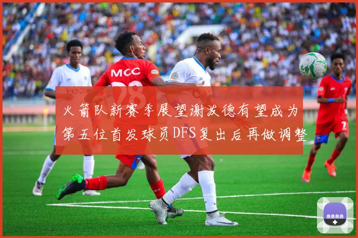 火箭队新赛季展望谢泼德有望成为第五位首发球员DFS复出后再做调整